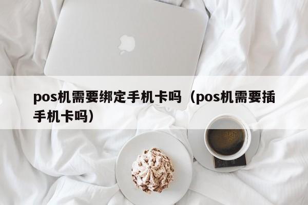pos机需要绑定手机卡吗（pos机需要插手机卡吗）