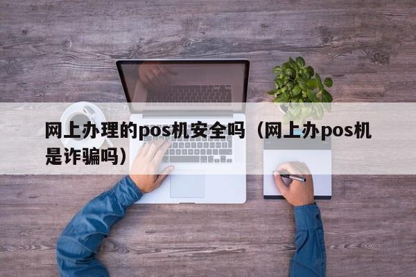 网上办理的pos机安全吗（网上办pos机是诈骗吗）