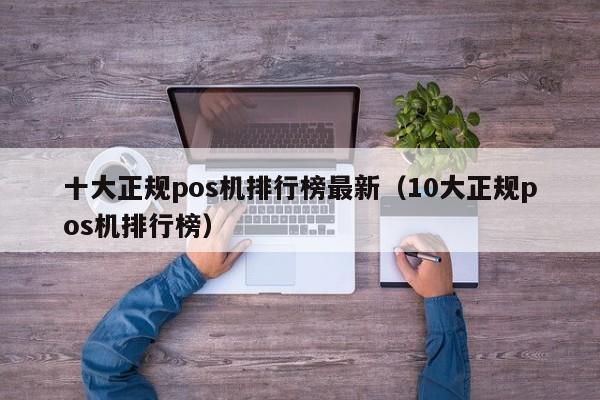 十大正规pos机排行榜最新（10大正规pos机排行榜）