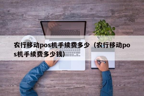 农行移动pos机手续费多少（农行移动pos机手续费多少钱）