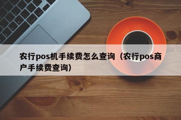 农行pos机手续费怎么查询（农行pos商户手续费查询）