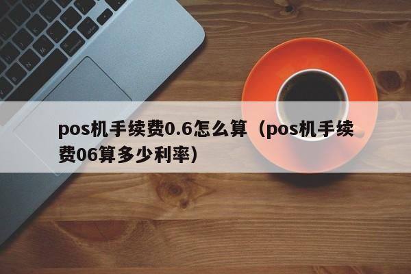 pos机手续费0.6怎么算（pos机手续费06算多少利率）