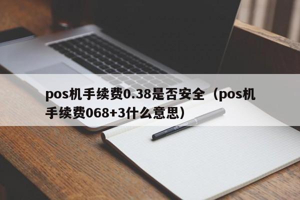 pos机手续费0.38是否安全（pos机手续费068+3什么意思）