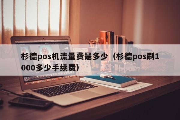 杉德pos机流量费是多少（杉德pos刷1000多少手续费）