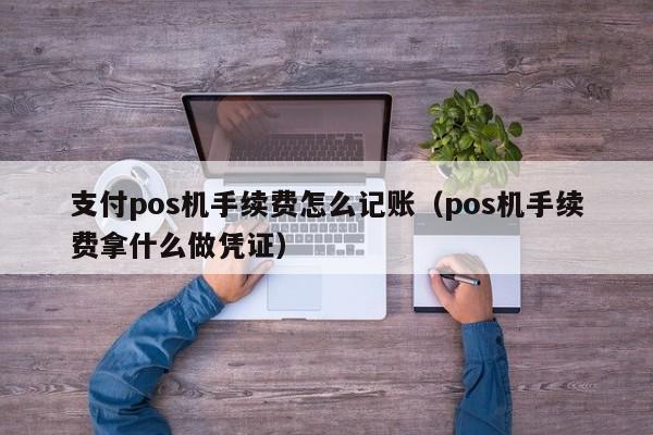 支付pos机手续费怎么记账（pos机手续费拿什么做凭证）