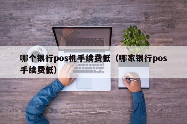 哪个银行pos机手续费低（哪家银行pos手续费低）