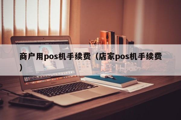 商户用pos机手续费（店家pos机手续费）