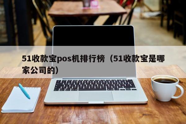 51收款宝pos机排行榜（51收款宝是哪家公司的）