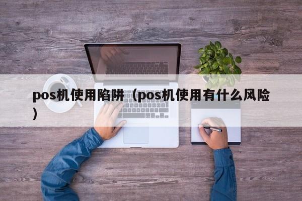 pos机使用陷阱（pos机使用有什么风险）