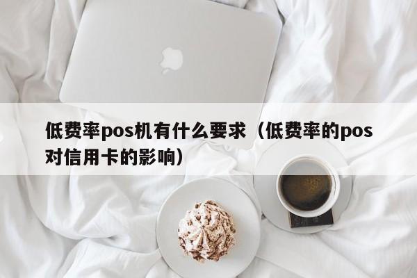 低费率pos机有什么要求（低费率的pos对信用卡的影响）