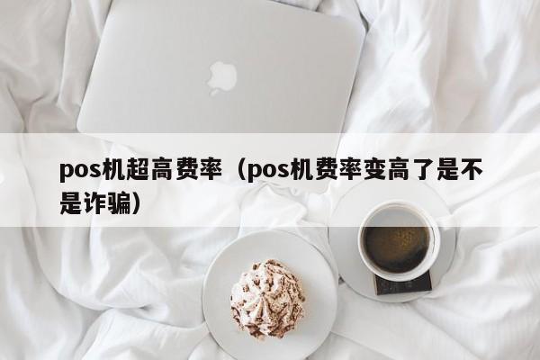 pos机超高费率（pos机费率变高了是不是诈骗）