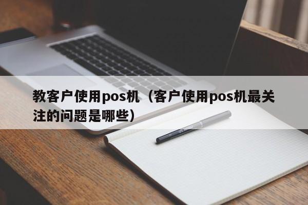 教客户使用pos机（客户使用pos机最关注的问题是哪些）