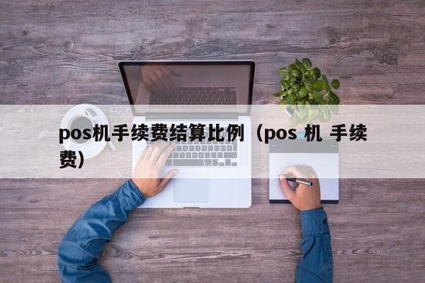 pos机手续费结算比例（pos 机 手续费）