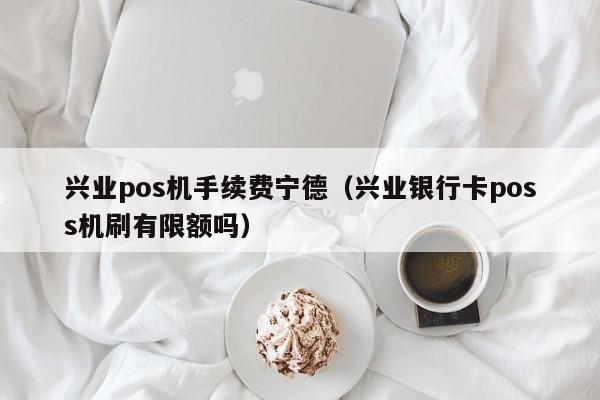 兴业pos机手续费宁德（兴业银行卡poss机刷有限额吗）