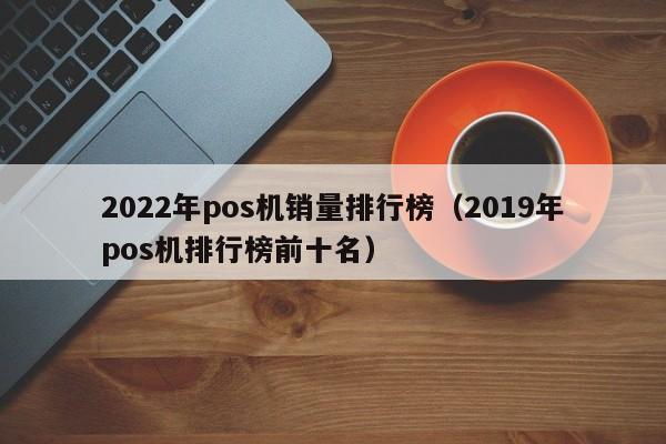 2022年pos机销量排行榜（2019年pos机排行榜前十名）