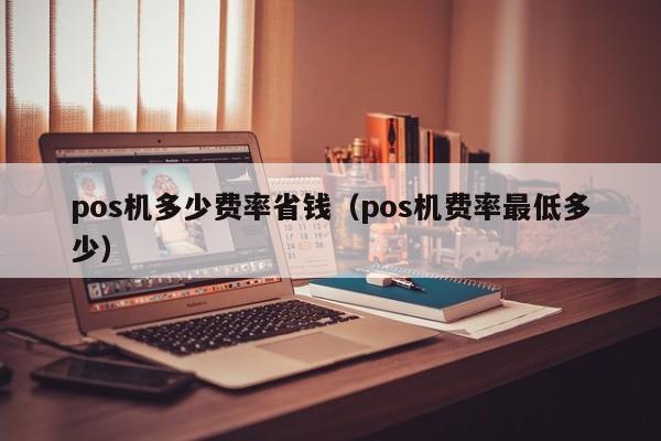 pos机多少费率省钱（pos机费率最低多少）