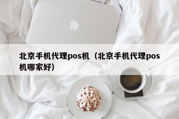 北京手机代理pos机（北京手机代理pos机哪家好）