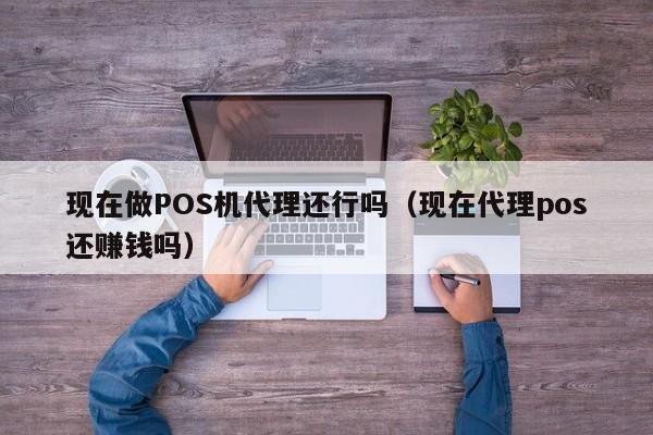 现在做POS机代理还行吗（现在代理pos还赚钱吗）