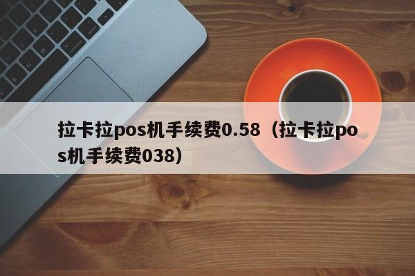 拉卡拉pos机手续费0.58（拉卡拉pos机手续费038）