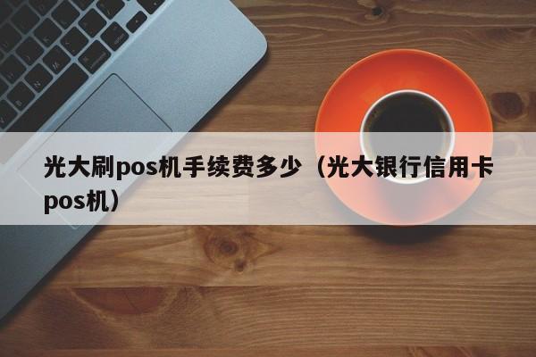 光大刷pos机手续费多少（光大银行信用卡pos机）