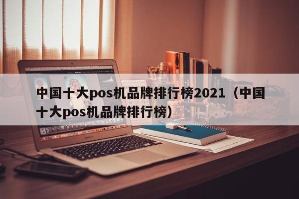 中国十大pos机品牌排行榜2021（中国十大pos机品牌排行榜）