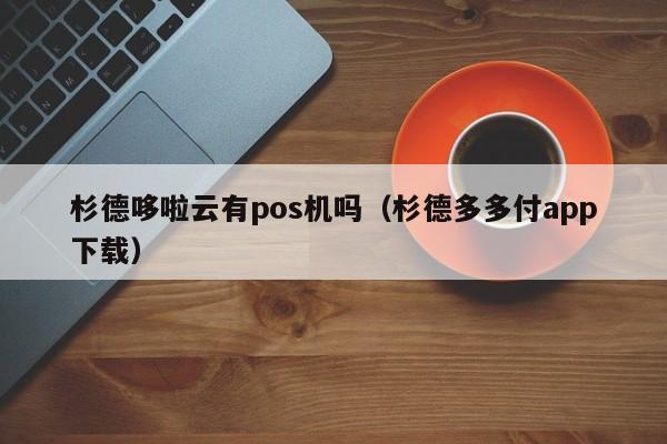 杉德哆啦云有pos机吗（杉德多多付app下载）
