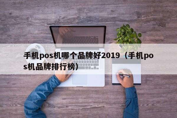 手机pos机哪个品牌好2019（手机pos机品牌排行榜）