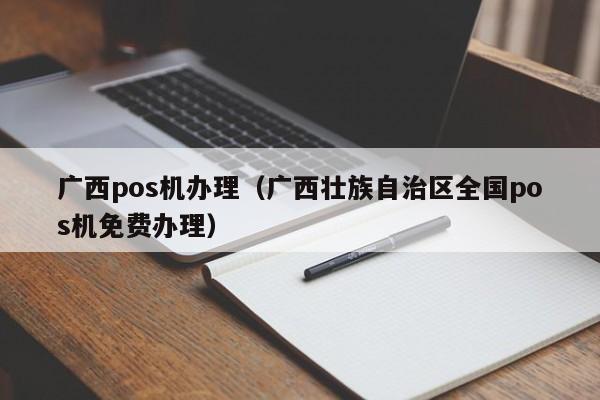 广西pos机办理（广西壮族自治区全国pos机免费办理）