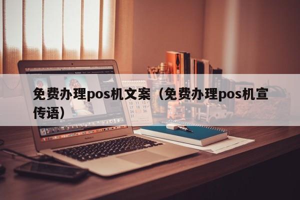 免费办理pos机文案（免费办理pos机宣传语）