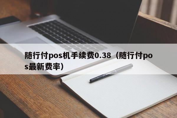 随行付pos机手续费0.38（随行付pos最新费率）