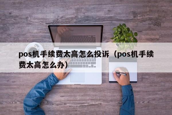 pos机手续费太高怎么投诉（pos机手续费太高怎么办）