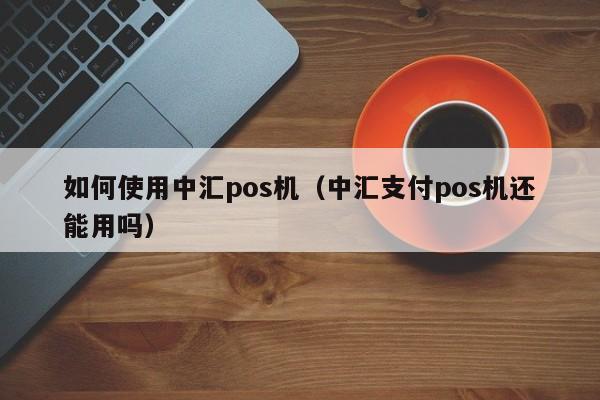 如何使用中汇pos机（中汇支付pos机还能用吗）