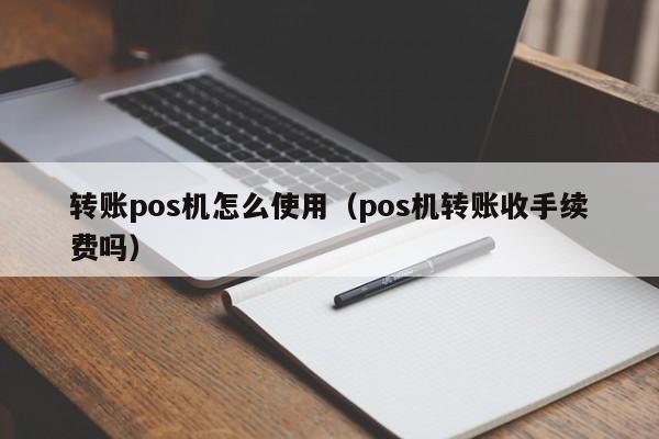 转账pos机怎么使用（pos机转账收手续费吗）