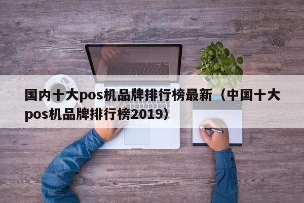 国内十大pos机品牌排行榜最新（中国十大pos机品牌排行榜2019）