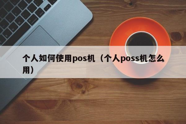 个人如何使用pos机（个人poss机怎么用）