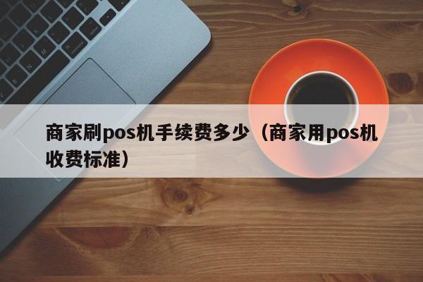 商家刷pos机手续费多少（商家用pos机收费标准）
