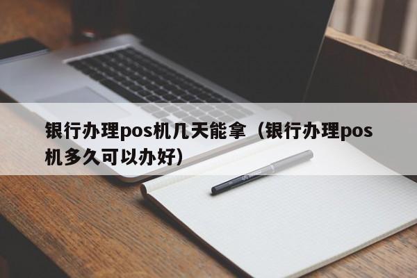 银行办理pos机几天能拿（银行办理pos机多久可以办好）