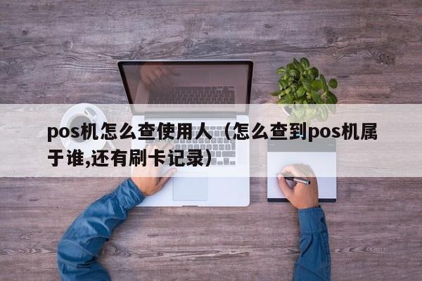 pos机怎么查使用人（怎么查到pos机属于谁,还有刷卡记录）