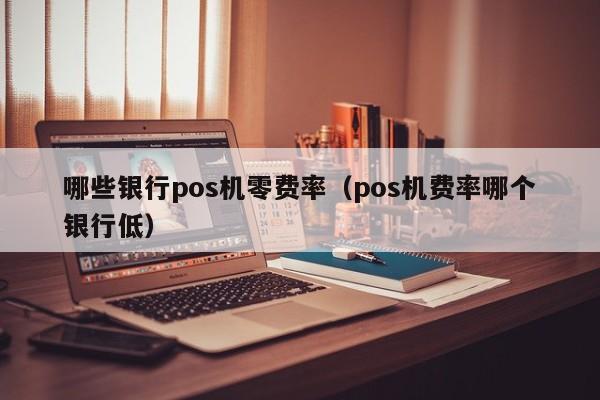 哪些银行pos机零费率（pos机费率哪个银行低）