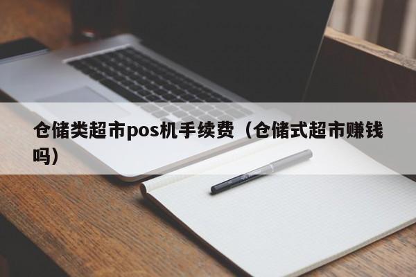 仓储类超市pos机手续费（仓储式超市赚钱吗）