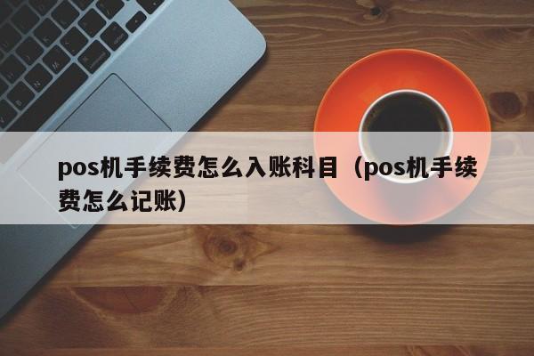 pos机手续费怎么入账科目（pos机手续费怎么记账）