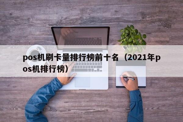 pos机刷卡量排行榜前十名（2021年pos机排行榜）