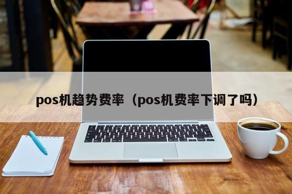 pos机趋势费率（pos机费率下调了吗）