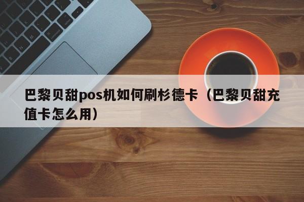 巴黎贝甜pos机如何刷杉德卡（巴黎贝甜充值卡怎么用）