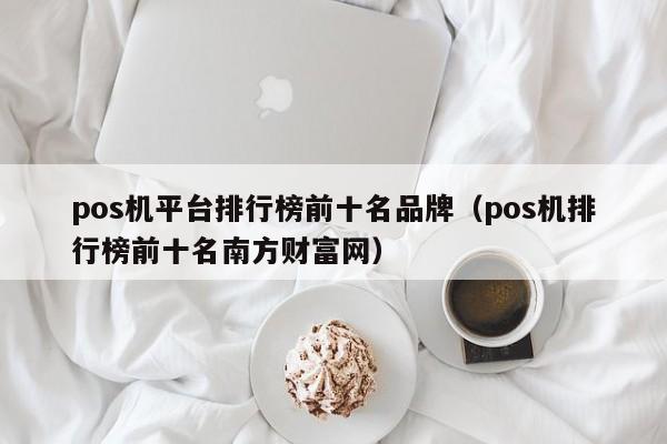 pos机平台排行榜前十名品牌（pos机排行榜前十名南方财富网）