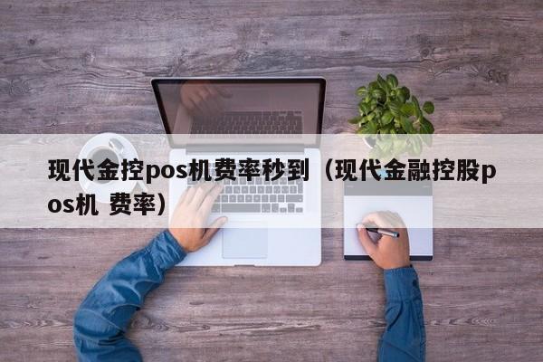 现代金控pos机费率秒到（现代金融控股pos机 费率）