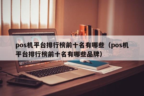 pos机平台排行榜前十名有哪些（pos机平台排行榜前十名有哪些品牌）