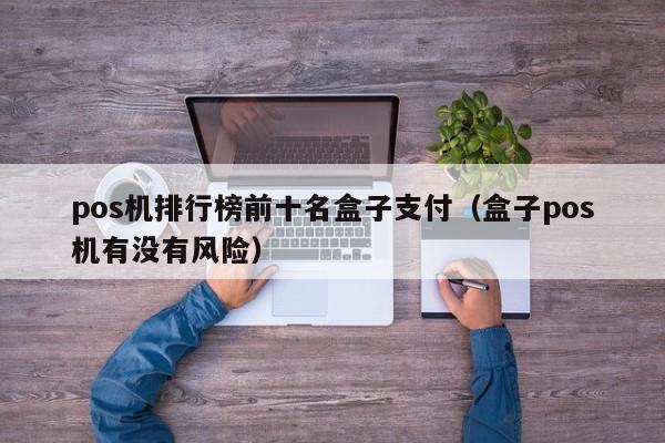 pos机排行榜前十名盒子支付（盒子pos机有没有风险）