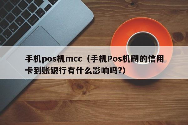 手机pos机mcc（手机Pos机刷的信用卡到账银行有什么影响吗?）