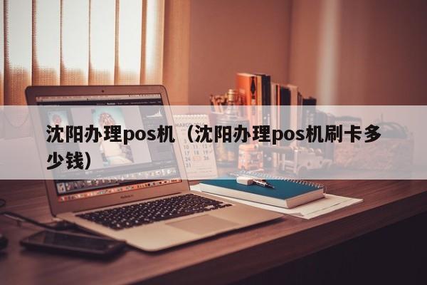 沈阳办理pos机（沈阳办理pos机刷卡多少钱）